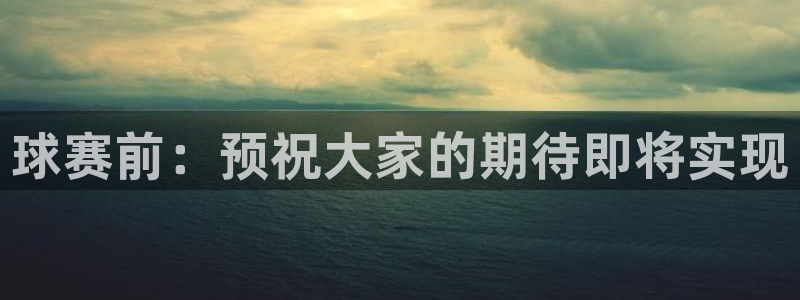 意昂4平台登录：球赛前：预祝大家的期待即将实现