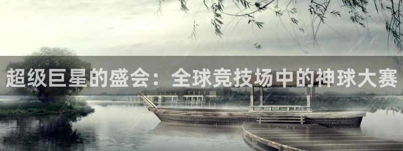 意昂4登录平台：超级巨星的盛会：全球竞技场中的神球大赛