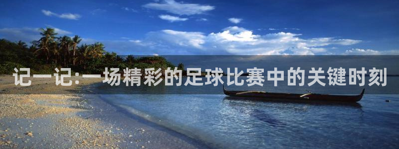 意昂4主管：记一记:一场精彩的足球比赛中的关键时刻