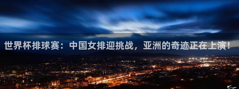 意昂4登录：世界杯排球赛：中国女排迎挑战，亚洲的奇迹正在上演